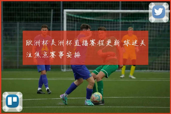 欧洲杯美洲杯直播赛程更新 球迷关注焦点赛事安排