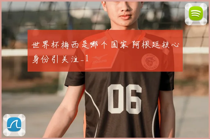 世界杯梅西是哪个国家 阿根廷核心身份引关注_1