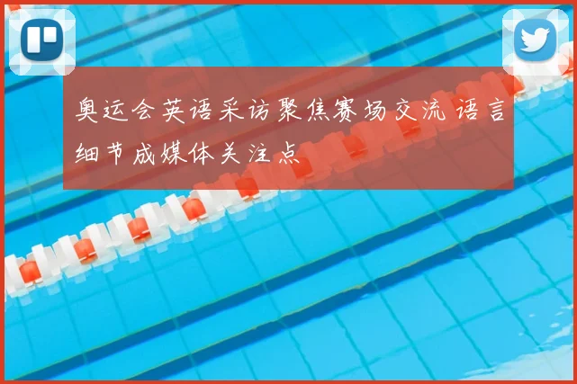 奥运会英语采访聚焦赛场交流 语言细节成媒体关注点