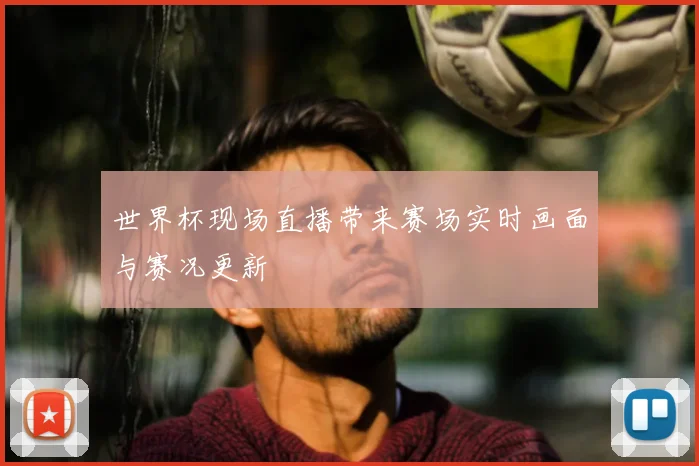 世界杯现场直播带来赛场实时画面与赛况更新