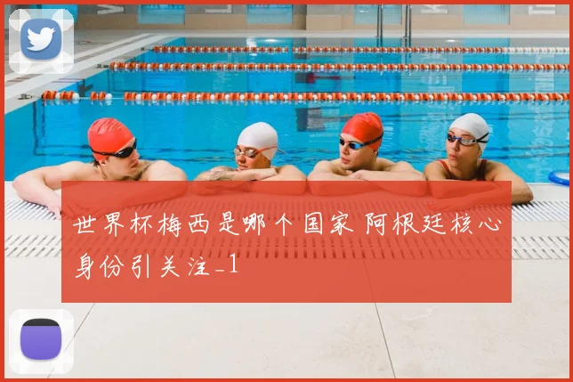 世界杯梅西是哪个国家 阿根廷核心身份引关注_1